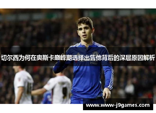 切尔西为何在奥斯卡巅峰期选择出售他背后的深层原因解析 切尔西为何在奥斯卡巅峰期选择出售他背后的深层原因解析