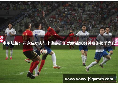 中甲战报:石家庄功夫与上海嘉定汇龙鏖战90分钟最终握手言和 中甲战报:石家庄功夫与上海嘉定汇龙鏖战90分钟最终握手言和