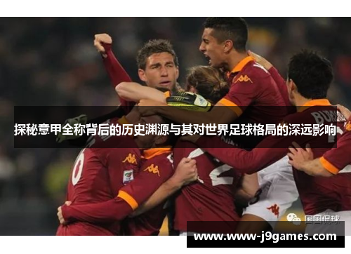 探秘意甲全称背后的历史渊源与其对世界足球格局的深远影响