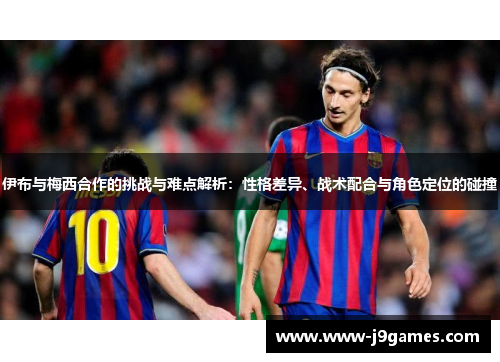 伊布与梅西合作的挑战与难点解析:性格差异、战术配合与角色定位的碰撞 伊布与梅西合作的挑战与难点解析:性格差异、战术配合与角色定位的碰撞