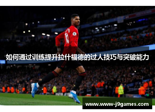 如何通过训练提升拉什福德的过人技巧与突破能力 如何通过训练提升拉什福德的过人技巧与突破能力
