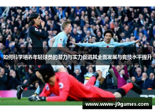 如何科学培养年轻球员的潜力与实力促进其全面发展与竞技水平提升 如何科学培养年轻球员的潜力与实力促进其全面发展与竞技水平提升