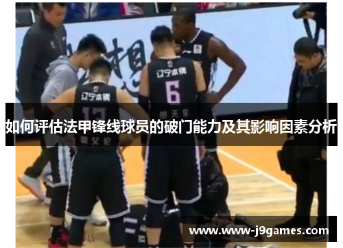 如何评估法甲锋线球员的破门能力及其影响因素分析 如何评估法甲锋线球员的破门能力及其影响因素分析