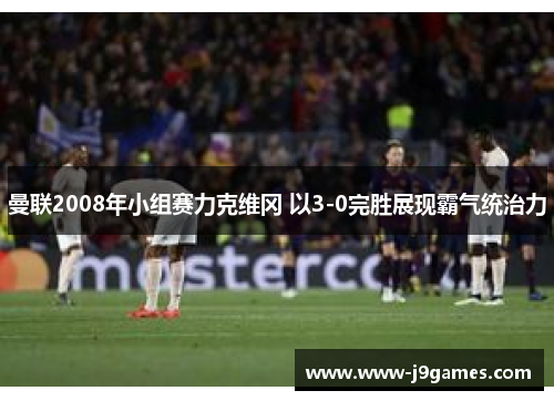 曼联2008年小组赛力克维冈 以3-0完胜展现霸气统治力 曼联2008年小组赛力克维冈 以3-0完胜展现霸气统治力