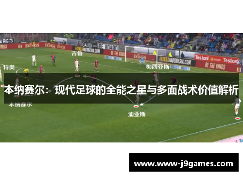 本纳赛尔:现代足球的全能之星与多面战术价值解析 本纳赛尔:现代足球的全能之星与多面战术价值解析