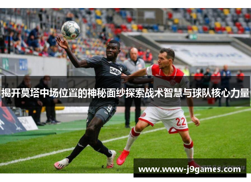 揭开莫塔中场位置的神秘面纱探索战术智慧与球队核心力量