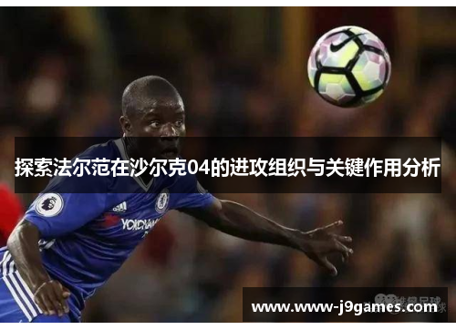 探索法尔范在沙尔克04的进攻组织与关键作用分析