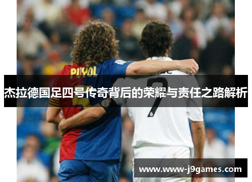 杰拉德国足四号传奇背后的荣耀与责任之路解析