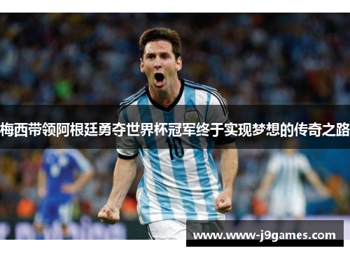 梅西带领阿根廷勇夺世界杯冠军终于实现梦想的传奇之路