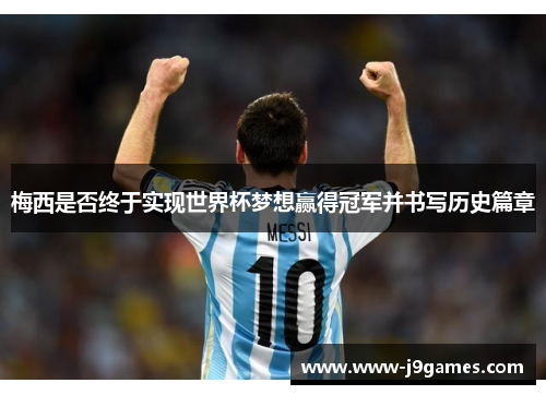 梅西是否终于实现世界杯梦想赢得冠军并书写历史篇章