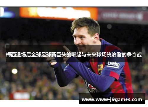梅西退场后全球足球新巨头的崛起与未来球场统治者的争夺战 梅西退场后全球足球新巨头的崛起与未来球场统治者的争夺战
