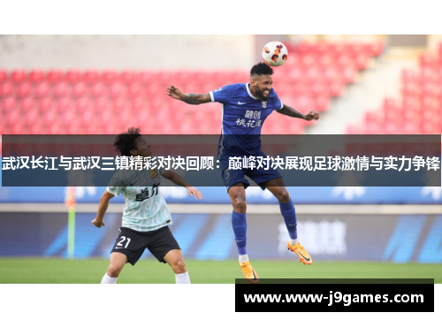 武汉长江与武汉三镇精彩对决回顾:巅峰对决展现足球激情与实力争锋 武汉长江与武汉三镇精彩对决回顾:巅峰对决展现足球激情与实力争锋