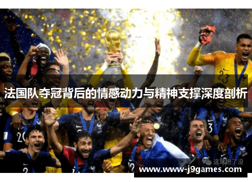 法国队夺冠背后的情感动力与精神支撑深度剖析 法国队夺冠背后的情感动力与精神支撑深度剖析