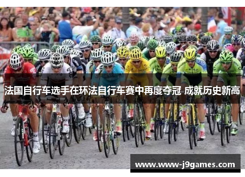 法国自行车选手在环法自行车赛中再度夺冠 成就历史新高 法国自行车选手在环法自行车赛中再度夺冠 成就历史新高