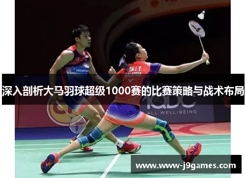 深入剖析大马羽球超级1000赛的比赛策略与战术布局 深入剖析大马羽球超级1000赛的比赛策略与战术布局