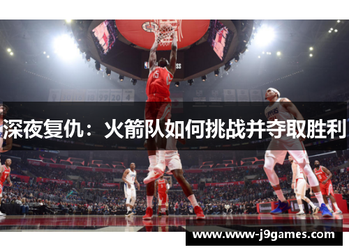 深夜复仇:火箭队如何挑战并夺取胜利 深夜复仇:火箭队如何挑战并夺取胜利