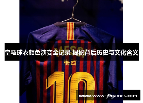 皇马球衣颜色演变全记录 揭秘背后历史与文化含义 皇马球衣颜色演变全记录 揭秘背后历史与文化含义