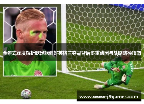 全景式深度解析欧足联偏好英格兰夺冠背后多重动因与战略路径指南