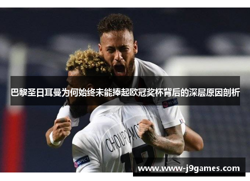 巴黎圣日耳曼为何始终未能捧起欧冠奖杯背后的深层原因剖析 巴黎圣日耳曼为何始终未能捧起欧冠奖杯背后的深层原因剖析