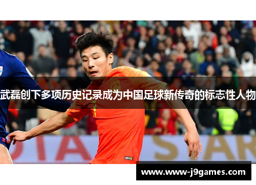 武磊创下多项历史记录成为中国足球新传奇的标志性人物