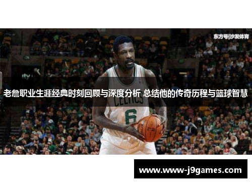老詹职业生涯经典时刻回顾与深度分析 总结他的传奇历程与篮球智慧 老詹职业生涯经典时刻回顾与深度分析 总结他的传奇历程与篮球智慧