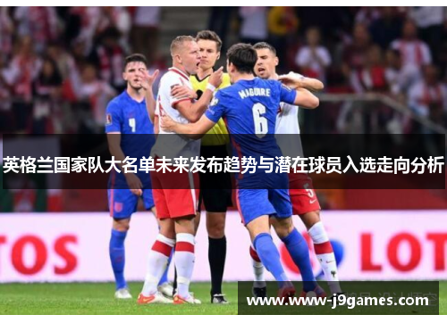 英格兰国家队大名单未来发布趋势与潜在球员入选走向分析 英格兰国家队大名单未来发布趋势与潜在球员入选走向分析