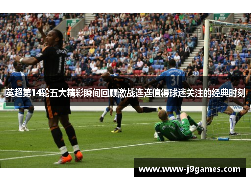 英超第14轮五大精彩瞬间回顾激战连连值得球迷关注的经典时刻 英超第14轮五大精彩瞬间回顾激战连连值得球迷关注的经典时刻