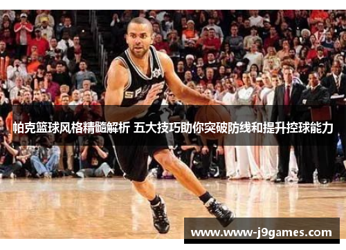 帕克篮球风格精髓解析 五大技巧助你突破防线和提升控球能力