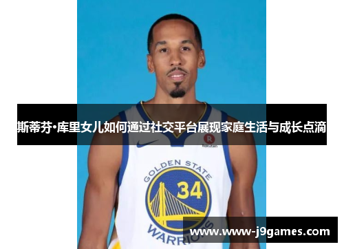 斯蒂芬·库里女儿如何通过社交平台展现家庭生活与成长点滴