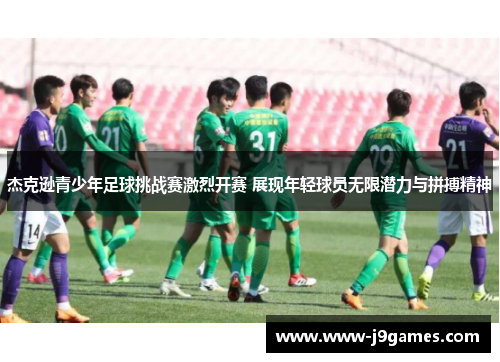 杰克逊青少年足球挑战赛激烈开赛 展现年轻球员无限潜力与拼搏精神