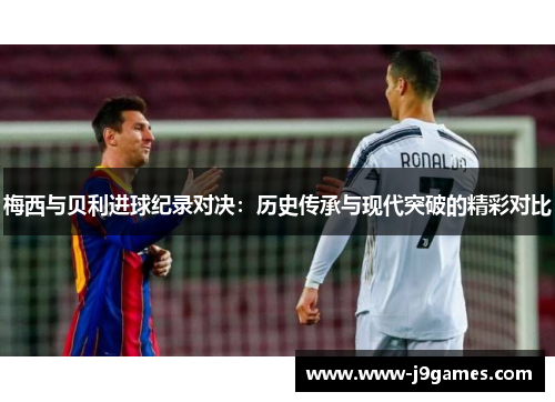 梅西与贝利进球纪录对决:历史传承与现代突破的精彩对比 梅西与贝利进球纪录对决:历史传承与现代突破的精彩对比