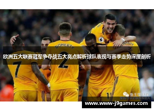 欧洲五大联赛冠军争夺战五大亮点解析球队表现与赛季走势深度剖析