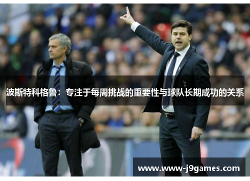 波斯特科格鲁：专注于每周挑战的重要性与球队长期成功的关系