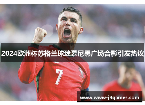 2024欧洲杯苏格兰球迷慕尼黑广场合影引发热议