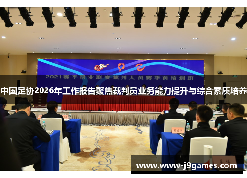 中国足协2026年工作报告聚焦裁判员业务能力提升与综合素质培养