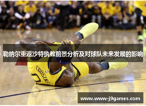 勒纳尔重返沙特执教前景分析及对球队未来发展的影响