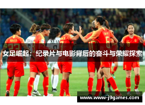 女足崛起：纪录片与电影背后的奋斗与荣耀探索