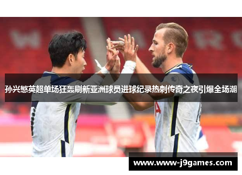 孙兴慜英超单场狂轰刷新亚洲球员进球纪录热刺传奇之夜引爆全场潮
