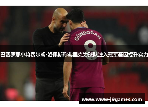 巴塞罗那小将费尔明·洛佩斯称弗里克为球队注入冠军基因提升实力