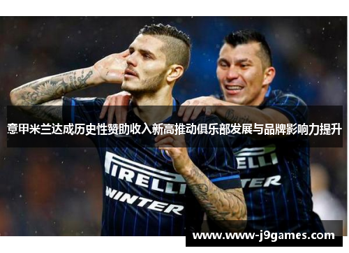 意甲米兰达成历史性赞助收入新高推动俱乐部发展与品牌影响力提升 意甲米兰达成历史性赞助收入新高推动俱乐部发展与品牌影响力提升