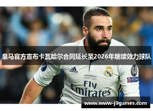 皇马官方宣布卡瓦哈尔合同延长至2026年继续效力球队