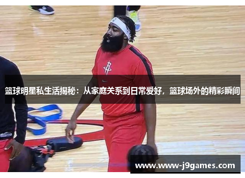 篮球明星私生活揭秘:从家庭关系到日常爱好,篮球场外的精彩瞬间 篮球明星私生活揭秘:从家庭关系到日常爱好,篮球场外的精彩瞬间