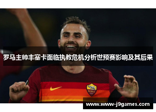 罗马主帅丰塞卡面临执教危机分析世预赛影响及其后果