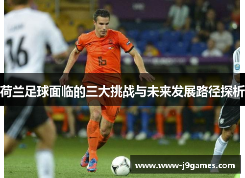 荷兰足球面临的三大挑战与未来发展路径探析
