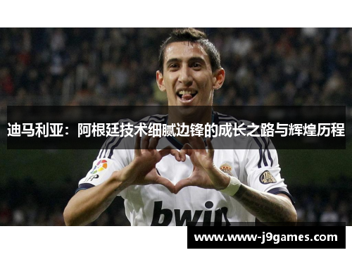 迪马利亚:阿根廷技术细腻边锋的成长之路与辉煌历程 迪马利亚:阿根廷技术细腻边锋的成长之路与辉煌历程