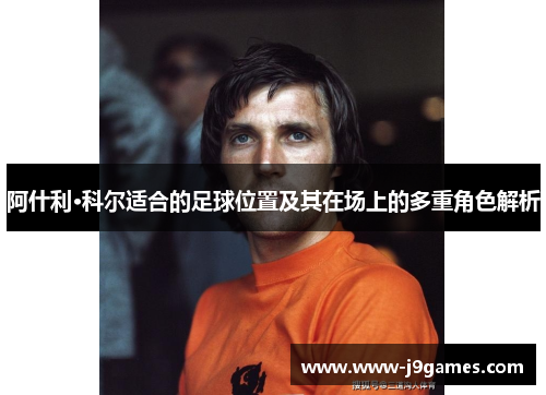阿什利·科尔适合的足球位置及其在场上的多重角色解析 阿什利·科尔适合的足球位置及其在场上的多重角色解析