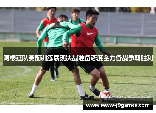 阿根廷队赛前训练展现决战准备态度全力备战争取胜利 阿根廷队赛前训练展现决战准备态度全力备战争取胜利